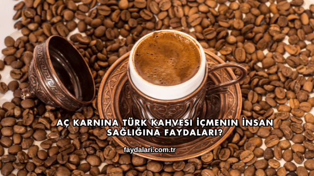 Aç Karnına Türk Kahvesi İçmenin İnsan Sağlığına Faydaları?