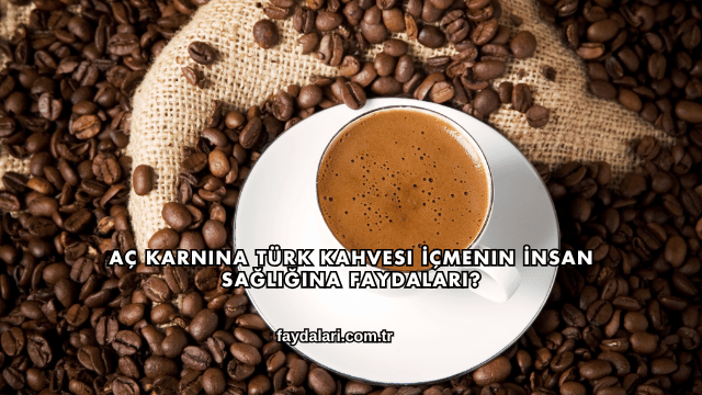 Aç Karnına Türk Kahvesi İçmenin İnsan Sağlığına Faydaları?