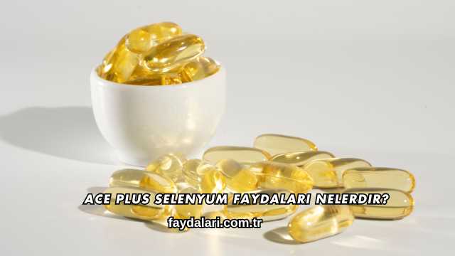 Ace Plus Selenyum Faydaları Nelerdir?