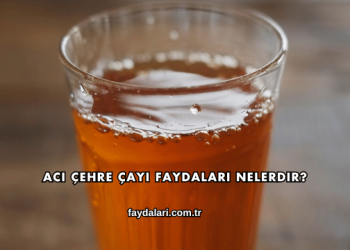 Acı Çehre Çayı Faydaları Nelerdir?