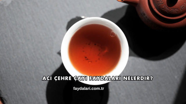 Acı Çehre Çayı Faydaları Nelerdir?