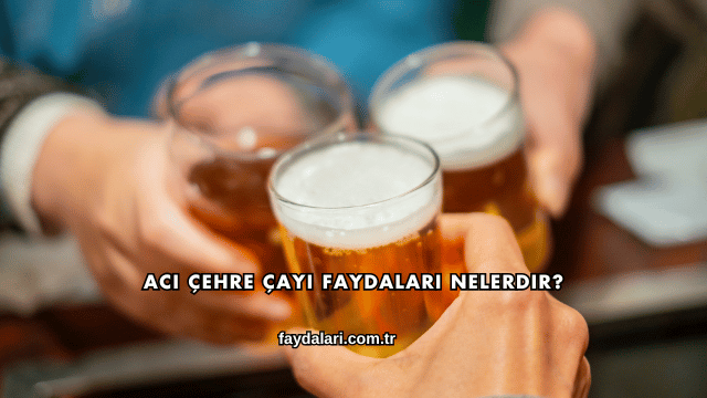 Acı Çehre Çayı Faydaları Nelerdir?