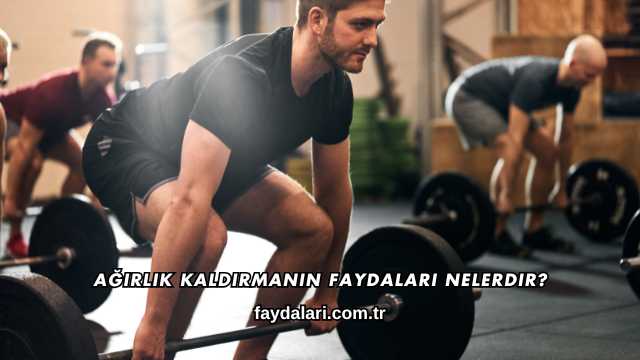 Ağırlık Kaldırmanın Faydaları Nelerdir?