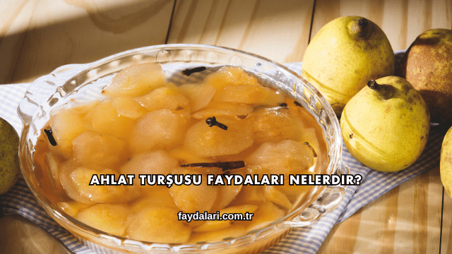 Ahlat Turşusu Faydaları Nelerdir?