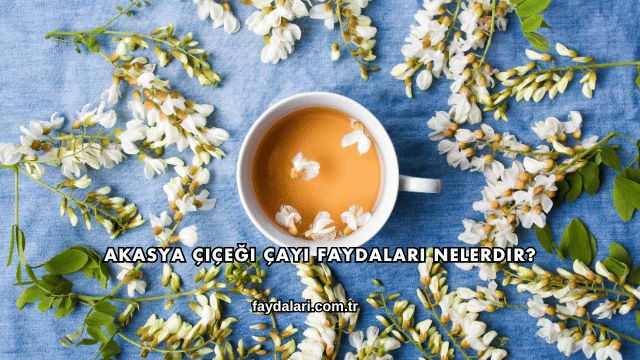 Akasya Çiçeği Çayı Faydaları Nelerdir?