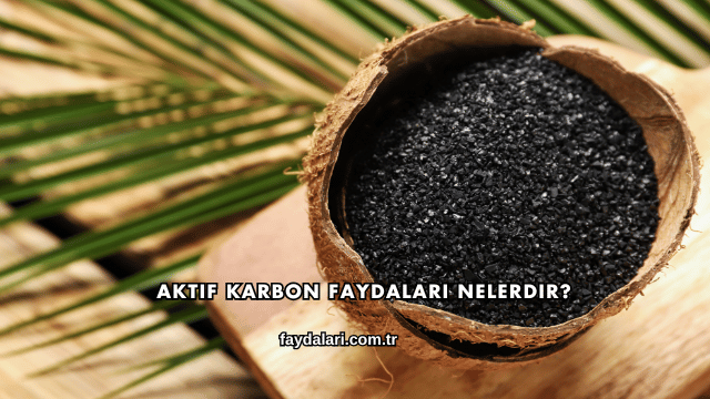 Aktif Karbon Faydaları Nelerdir?