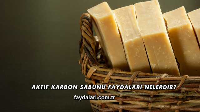 Aktif Karbon Sabunu Faydaları Nelerdir?