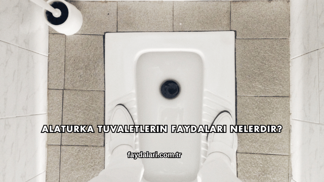 Alaturka Tuvaletlerin Faydaları Nelerdir?