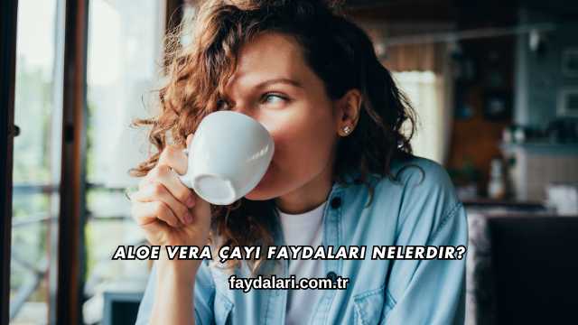 Aloe Vera Çayı Faydaları Nelerdir?