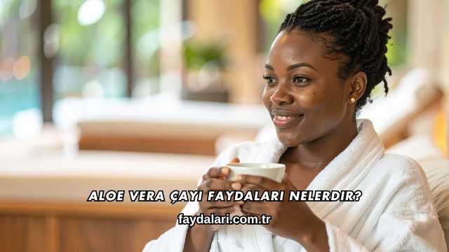 Aloe Vera Çayı Faydaları Nelerdir?