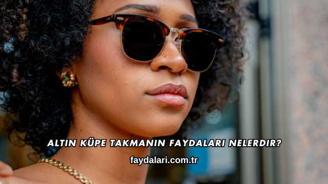 Altın Küpe Takmanın Faydaları Nelerdir?