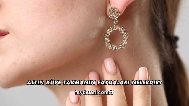 Altın Küpe Takmanın Faydaları Nelerdir?