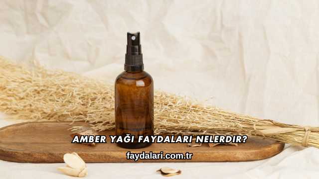 Amber Yağı Faydaları Nelerdir?