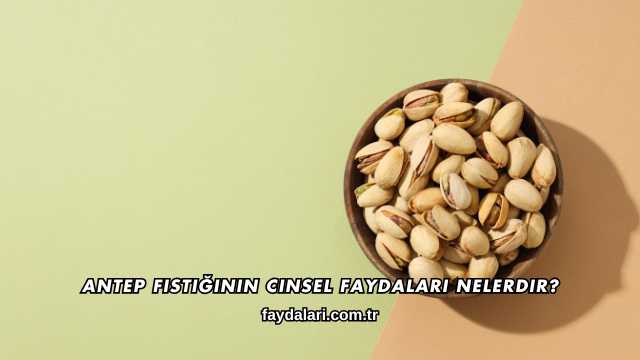 Antep Fıstığının Cinsel Faydaları Nelerdir?
