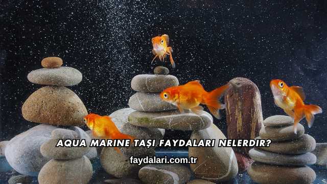 Aqua Marine Taşı Faydaları Nelerdir?