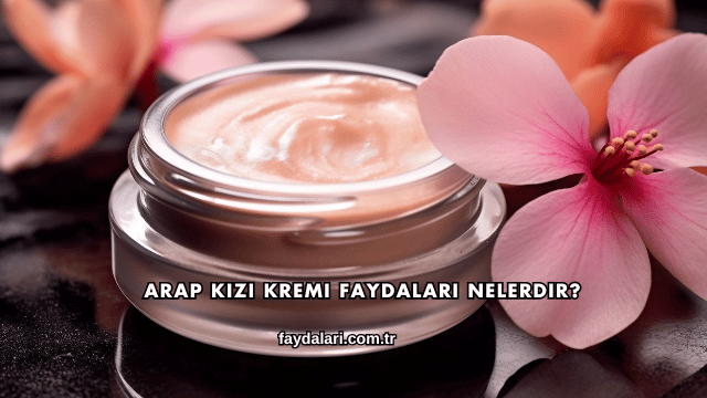 Arap Kızı Kremi Faydaları Nelerdir?