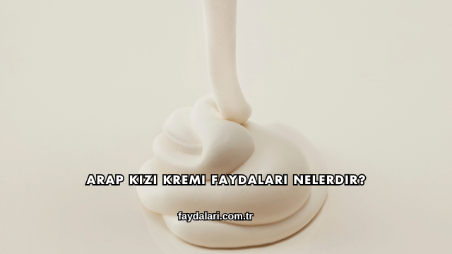Arap Kızı Kremi Faydaları Nelerdir?