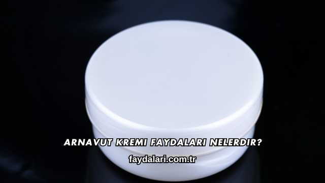 Arnavut Kremi Faydaları Nelerdir?