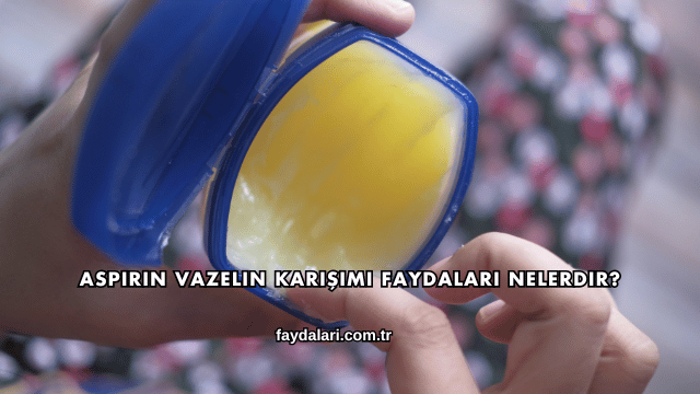Aspirin Vazelin Karışımı Faydaları Nelerdir?