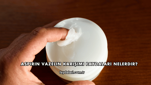 Aspirin Vazelin Karışımı Faydaları Nelerdir?