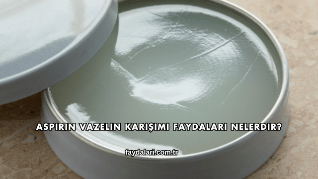 Aspirin Vazelin Karışımı Faydaları Nelerdir?