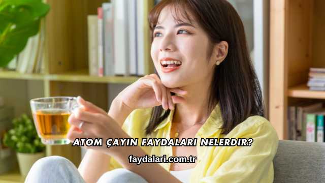 Atom Çayın Faydaları Nelerdir?