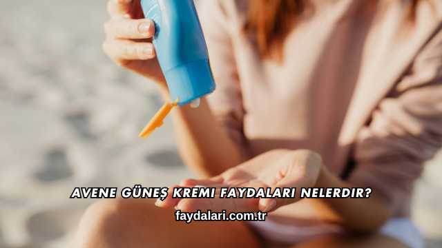 Avene Güneş Kremi Faydaları Nelerdir?