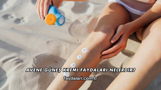 Avene Güneş Kremi Faydaları Nelerdir?