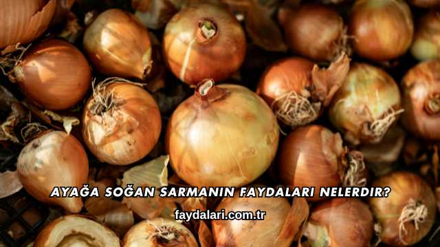 Ayağa Soğan Sarmanın Faydaları Nelerdir?