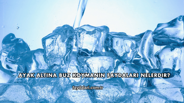 Ayak Altına Buz Koymanın Faydaları Nelerdir?