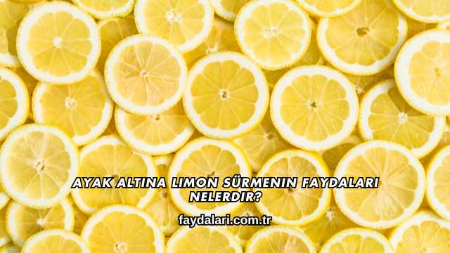 Ayak Altına Limon Sürmenin Faydaları Nelerdir?