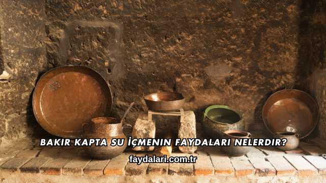 Bakır Kapta Su İçmenin Faydaları Nelerdir?