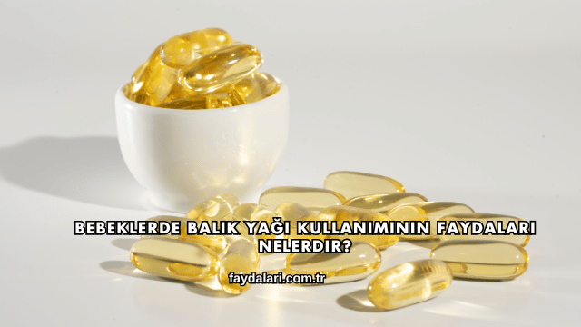 Bebeklerde Balık Yağı Kullanımının Faydaları Nelerdir?