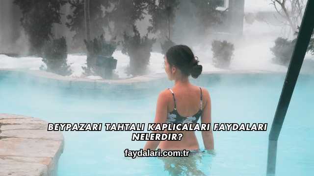 Beypazarı Tahtalı Kaplıcaları Faydaları Nelerdir?