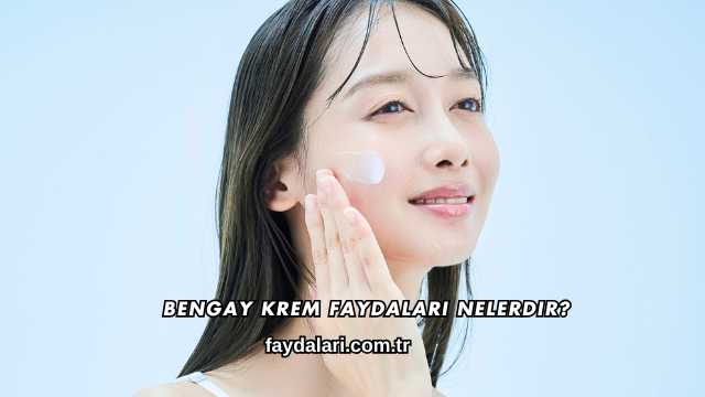 Bengay Krem Faydaları Nelerdir?