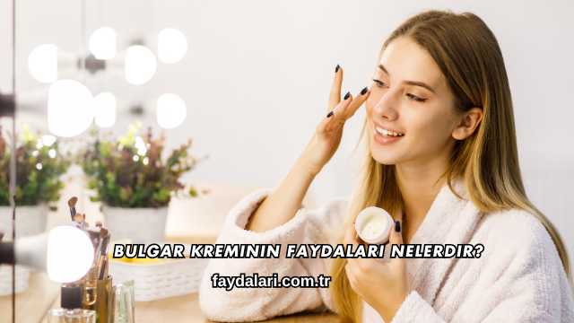 Bulgar Kreminin Faydaları Nelerdir?