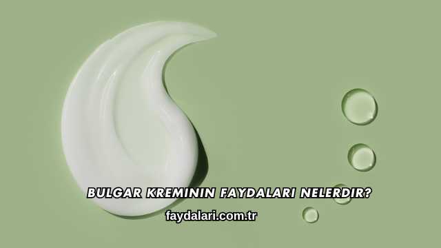 Bulgar Kreminin Faydaları Nelerdir?
