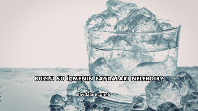 Buzlu Su İçmenin Faydaları Nelerdir?