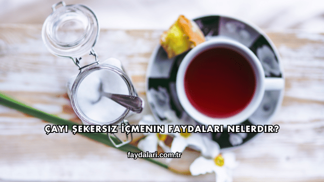 Çayı Şekersiz İçmenin Faydaları Nelerdir?