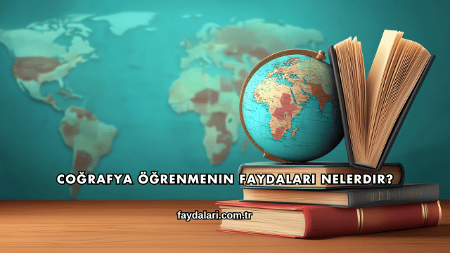 Coğrafya Öğrenmenin Faydaları Nelerdir?