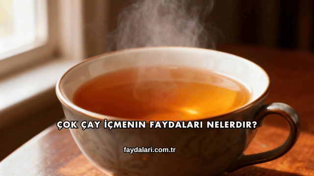 Çok Çay İçmenin Faydaları Nelerdir?