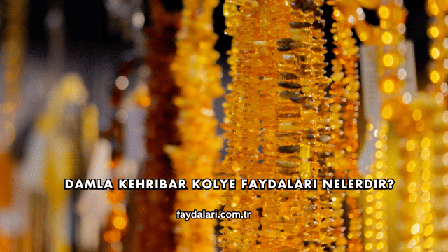 Damla Kehribar Kolye Faydaları Nelerdir?