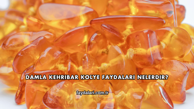 Damla Kehribar Kolye Faydaları Nelerdir?