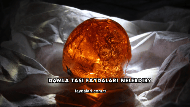 Damla Taşı Faydaları Nelerdir?