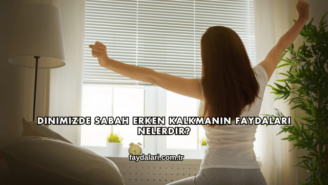 Dinimizde Sabah Erken Kalkmanın Faydaları Nelerdir?