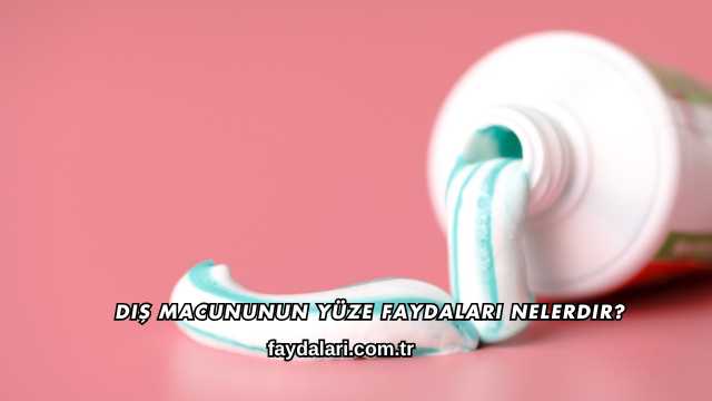 Diş Macununun Yüze Faydaları Nelerdir?