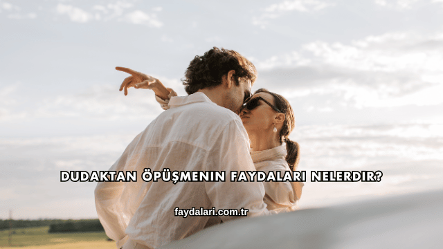 Dudaktan Öpüşmenin Faydaları Nelerdir?