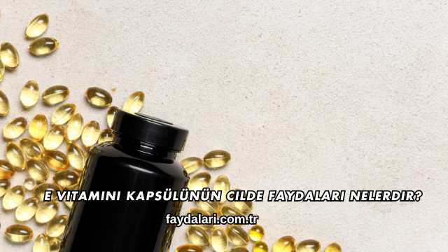 E Vitamini Kapsülünün Cilde Faydaları Nelerdir?