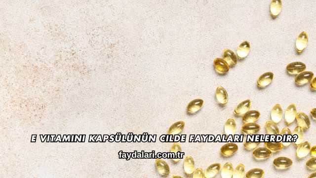 E Vitamini Kapsülünün Cilde Faydaları Nelerdir?
