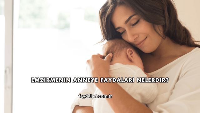 Emzirmenin Anneye Faydaları Nelerdir?